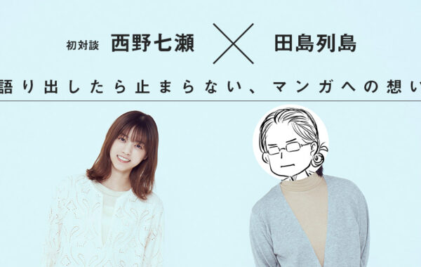 西野七瀬が大ファンの田島列島と初対談！漫画と作品への熱い思いを語る